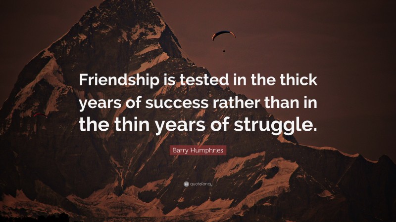 Barry Humphries Quote: “Friendship is tested in the thick years of success rather than in the thin years of struggle.”