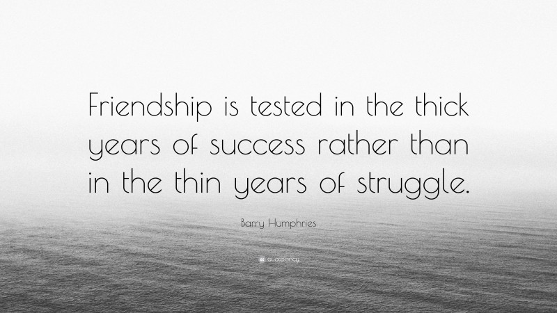 Barry Humphries Quote: “Friendship is tested in the thick years of success rather than in the thin years of struggle.”