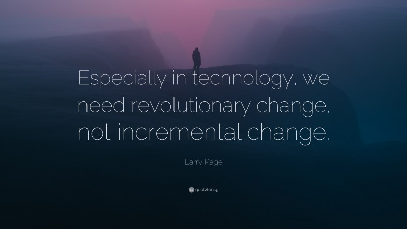 Larry Page Quote: “Especially in technology, we need revolutionary change, not incremental change.”