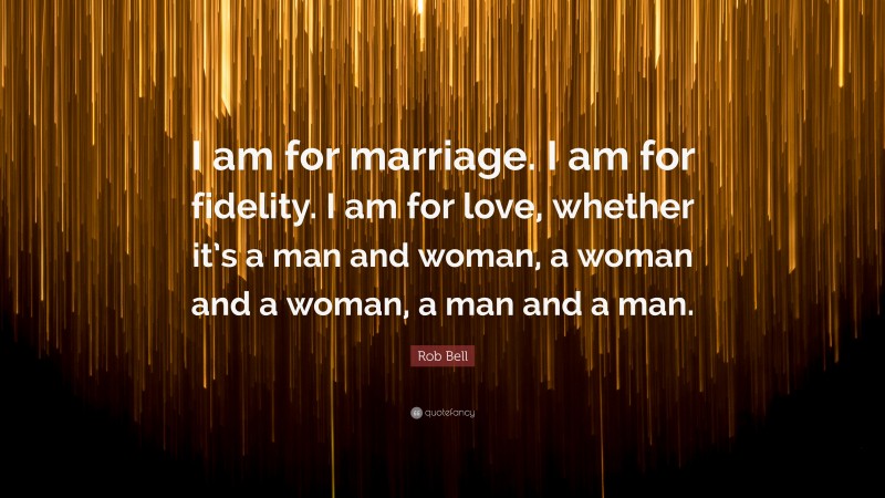 Rob Bell Quote: “I am for marriage. I am for fidelity. I am for love, whether it’s a man and woman, a woman and a woman, a man and a man.”