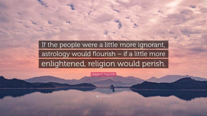 Robert G. Ingersoll Quote: “If the people were a little more ignorant, astrology would flourish – if a little more enlightened, religion would perish.”