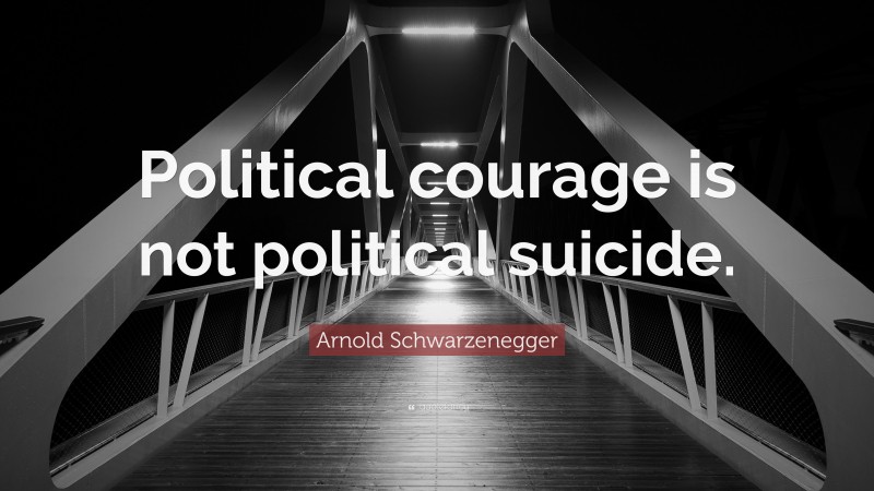 Arnold Schwarzenegger Quote: “Political courage is not political suicide.”