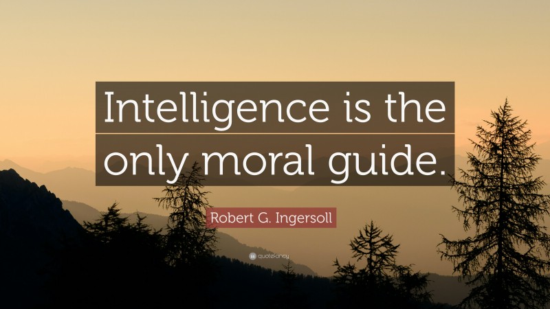 Robert G. Ingersoll Quote: “Intelligence is the only moral guide.”