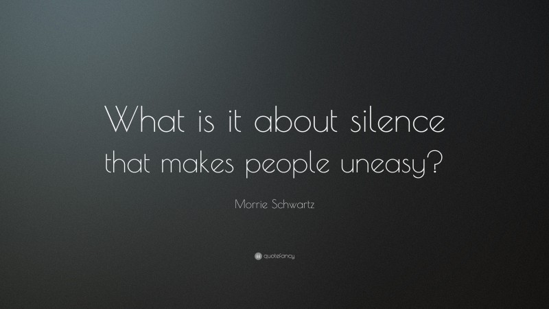 Morrie Schwartz Quote: “What is it about silence that makes people uneasy?”