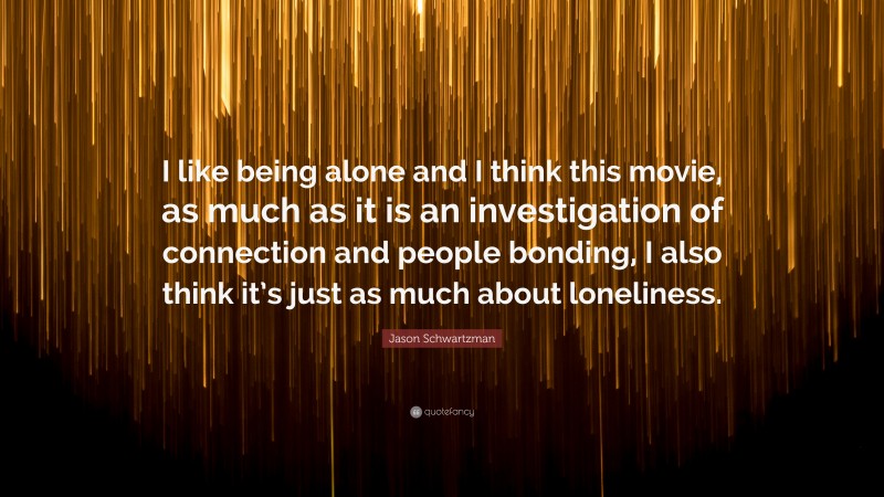 Jason Schwartzman Quote: “I like being alone and I think this movie, as much as it is an investigation of connection and people bonding, I also think it’s just as much about loneliness.”