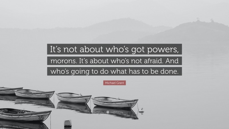 Michael Grant Quote: “It’s not about who’s got powers, morons. It’s about who’s not afraid. And who’s going to do what has to be done.”