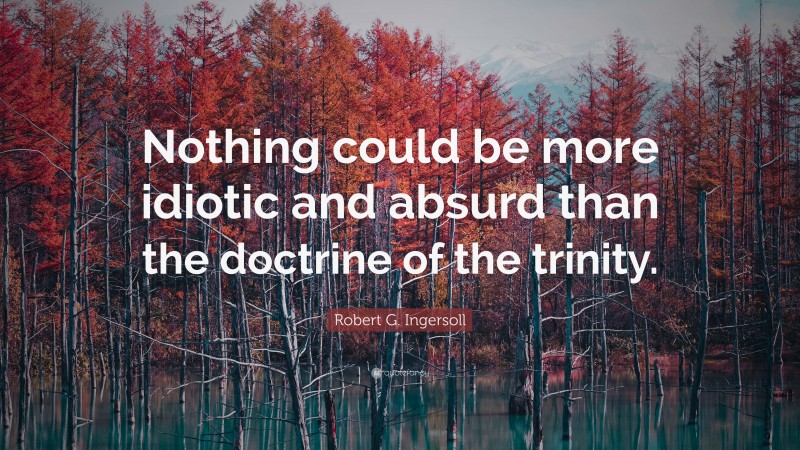 Robert G. Ingersoll Quote: “Nothing could be more idiotic and absurd than the doctrine of the trinity.”