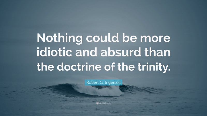 Robert G. Ingersoll Quote: “Nothing could be more idiotic and absurd than the doctrine of the trinity.”