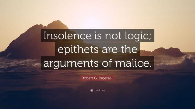 Robert G. Ingersoll Quote: “Insolence is not logic; epithets are the arguments of malice.”