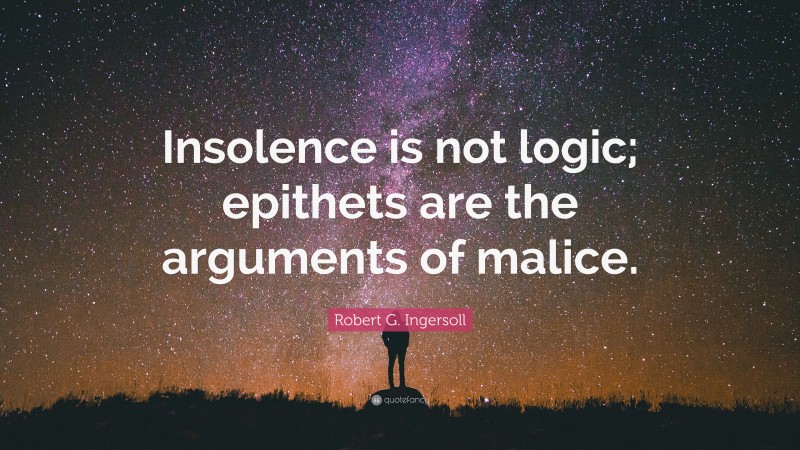 Robert G. Ingersoll Quote: “Insolence is not logic; epithets are the arguments of malice.”