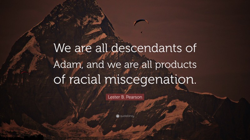 Lester B. Pearson Quote: “We are all descendants of Adam, and we are all products of racial miscegenation.”