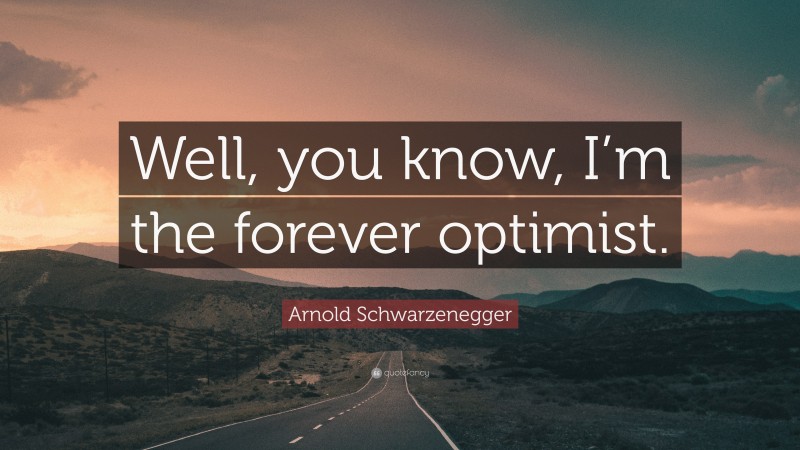 Arnold Schwarzenegger Quote: “Well, you know, I’m the forever optimist.”