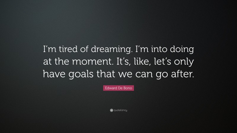 Edward De Bono Quote: “I’m tired of dreaming. I’m into doing at the moment. It’s, like, let’s only have goals that we can go after.”