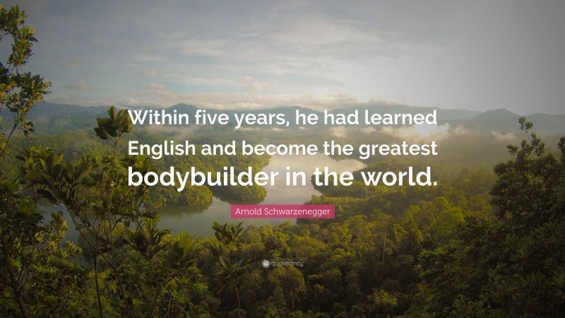 Arnold Schwarzenegger Quote: “Within five years, he had learned English and become the greatest bodybuilder in the world.”