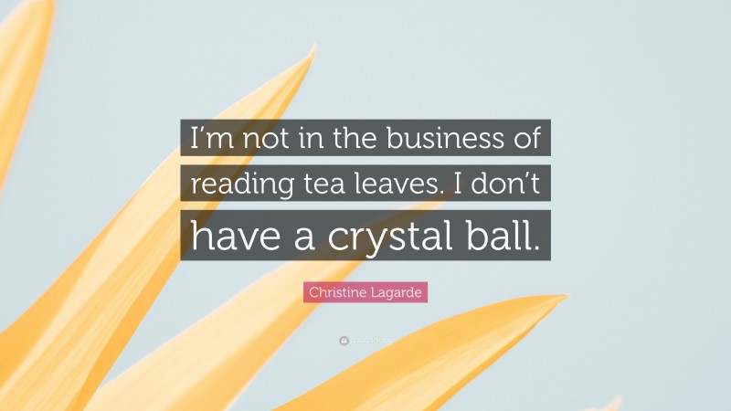 Christine Lagarde Quote: “I’m not in the business of reading tea leaves. I don’t have a crystal ball.”