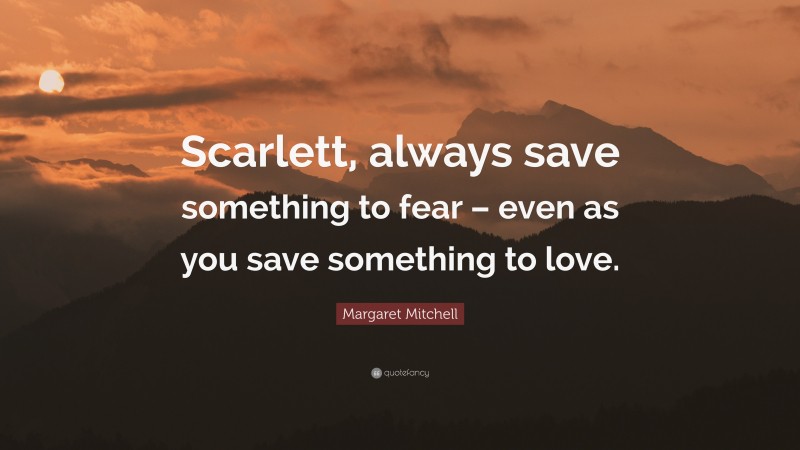 Margaret Mitchell Quote: “Scarlett, always save something to fear – even as you save something to love.”