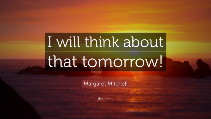 Margaret Mitchell Quote: “I will think about that tomorrow!”