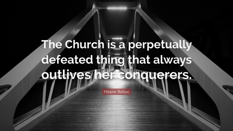 Hilaire Belloc Quote: “The Church is a perpetually defeated thing that always outlives her conquerers.”