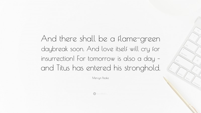 Mervyn Peake Quote: “And there shall be a flame-green daybreak soon. And love itself will cry for insurrection! For tomorrow is also a day – and Titus has entered his stronghold.”
