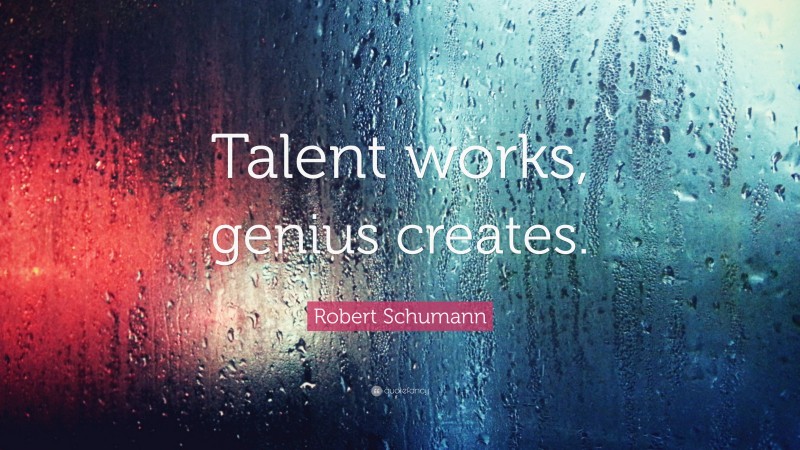 Robert Schumann Quote: “Talent works, genius creates.”