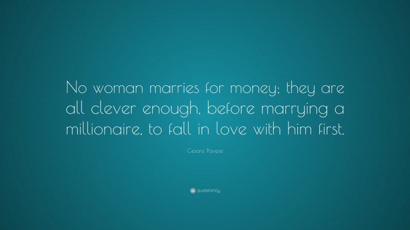 Cesare Pavese Quote: “No woman marries for money; they are all clever enough, before marrying a millionaire, to fall in love with him first.”