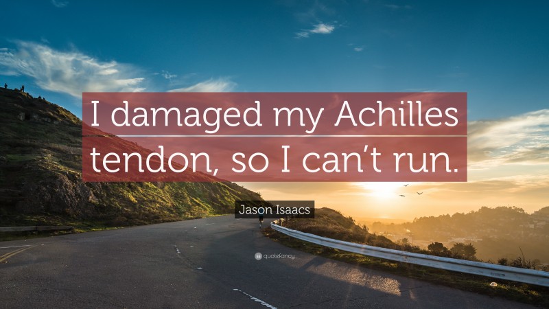 Jason Isaacs Quote: “I damaged my Achilles tendon, so I can’t run.”