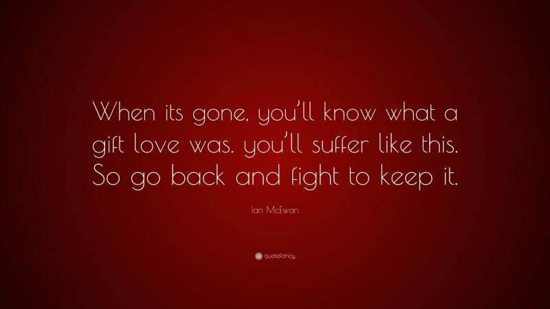 Ian McEwan Quote: “When its gone, you’ll know what a gift love was. you’ll suffer like this. So go back and fight to keep it.”