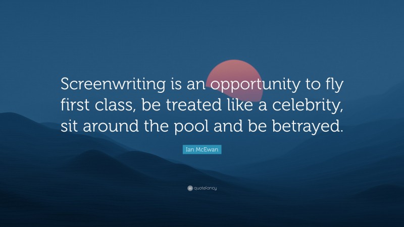 Ian McEwan Quote: “Screenwriting is an opportunity to fly first class, be treated like a celebrity, sit around the pool and be betrayed.”