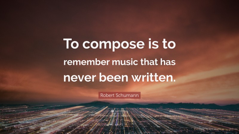 Robert Schumann Quote: “To compose is to remember music that has never been written.”