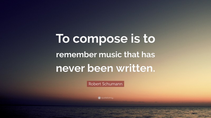 Robert Schumann Quote: “To compose is to remember music that has never been written.”