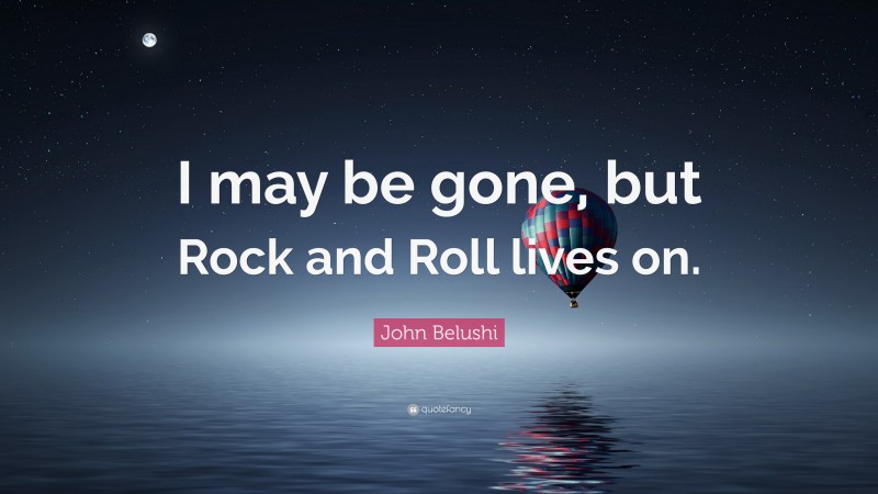 John Belushi Quote: “I may be gone, but Rock and Roll lives on.”