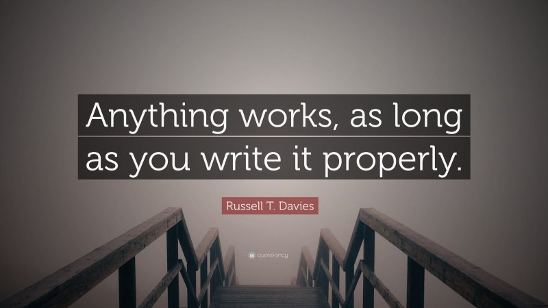 Russell T. Davies Quote: “Anything works, as long as you write it properly.”