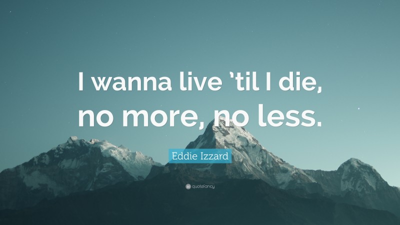 Eddie Izzard Quote: “I wanna live ’til I die, no more, no less.”