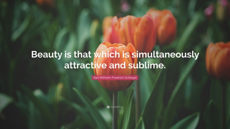 Karl Wilhelm Friedrich Schlegel Quote: “Beauty is that which is simultaneously attractive and sublime.”