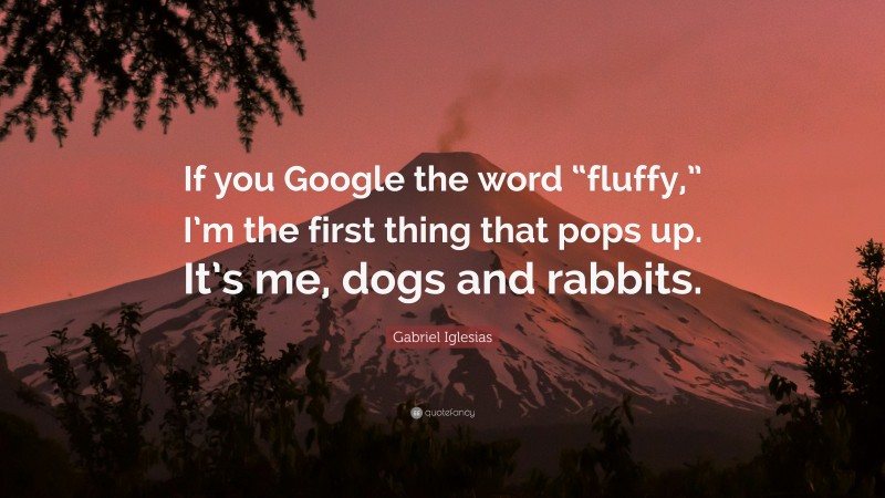Gabriel Iglesias Quote: “If you Google the word “fluffy,” I’m the first thing that pops up. It’s me, dogs and rabbits.”