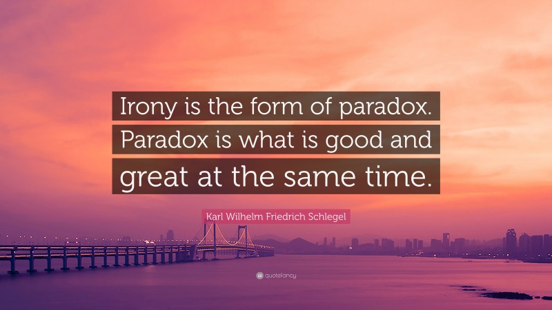Karl Wilhelm Friedrich Schlegel Quote: “Irony is the form of paradox. Paradox is what is good and great at the same time.”