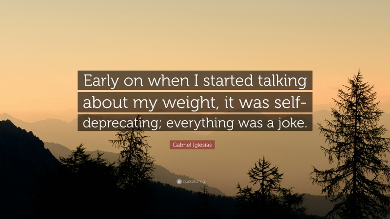 Gabriel Iglesias Quote: “Early on when I started talking about my weight, it was self-deprecating; everything was a joke.”
