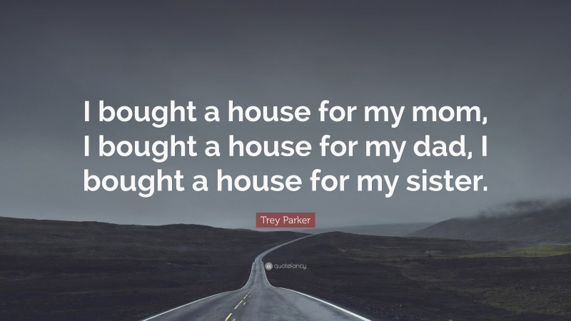 Trey Parker Quote: “I bought a house for my mom, I bought a house for my dad, I bought a house for my sister.”
