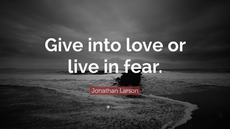 Jonathan Larson Quote: “Give into love or live in fear.”