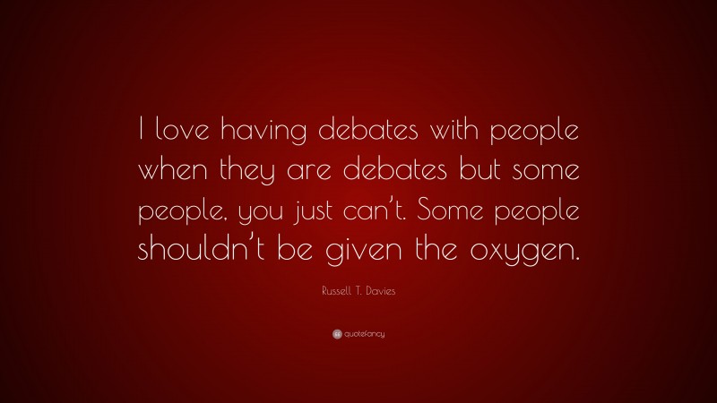 Russell T. Davies Quote: “I love having debates with people when they are debates but some people, you just can’t. Some people shouldn’t be given the oxygen.”
