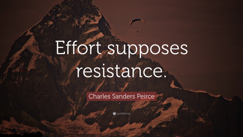 Charles Sanders Peirce Quote: “Effort supposes resistance.”