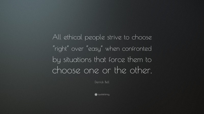 Derrick Bell Quote: “All ethical people strive to choose “right” over “easy” when confronted by situations that force them to choose one or the other.”