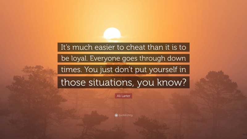 Ali Larter Quote: “It’s much easier to cheat than it is to be loyal. Everyone goes through down times. You just don’t put yourself in those situations, you know?”