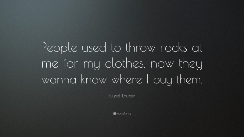 Cyndi Lauper Quote: “People used to throw rocks at me for my clothes, now they wanna know where I buy them.”