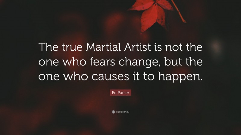 Ed Parker Quote: “The true Martial Artist is not the one who fears change, but the one who causes it to happen.”
