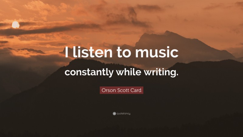 Orson Scott Card Quote: “I listen to music constantly while writing.”
