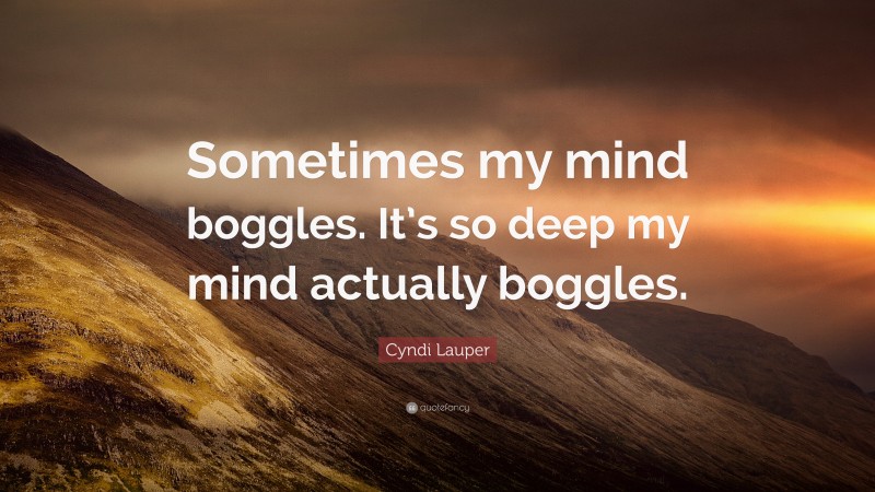 Cyndi Lauper Quote: “Sometimes my mind boggles. It’s so deep my mind actually boggles.”