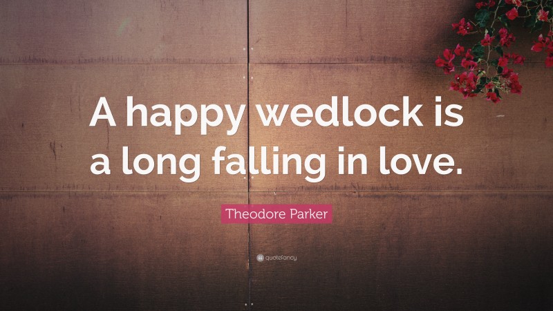 Theodore Parker Quote: “A happy wedlock is a long falling in love.”