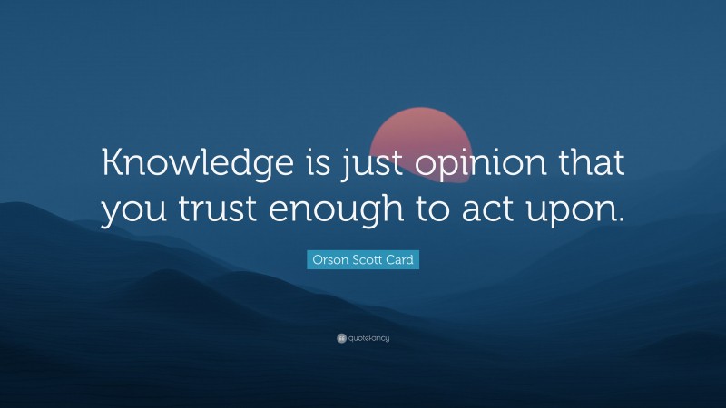 Orson Scott Card Quote: “Knowledge is just opinion that you trust enough to act upon.”
