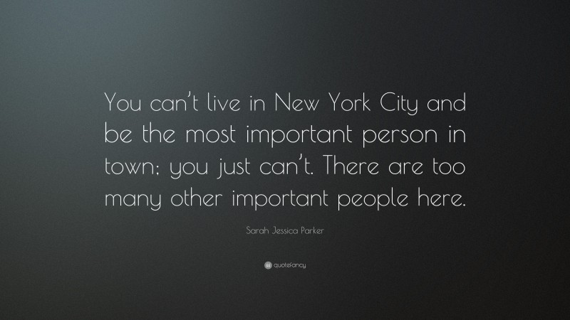 Sarah Jessica Parker Quote: “You can’t live in New York City and be the most important person in town; you just can’t. There are too many other important people here.”